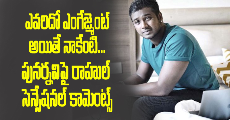 ఎవరిదో ఎంగేజ్మెంట్ అయితే నాకేంటి.. పునర్నవిపై రాహుల్ సెన్సేషనల్ కామెంట్స్