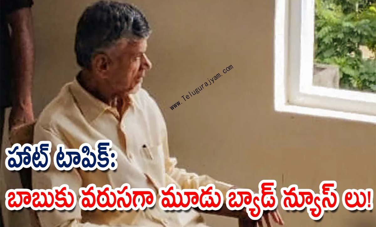 హాట్ టాపిక్: బాబుకు వరుసగా మూడు బ్యాడ్ న్యూస్ లు!