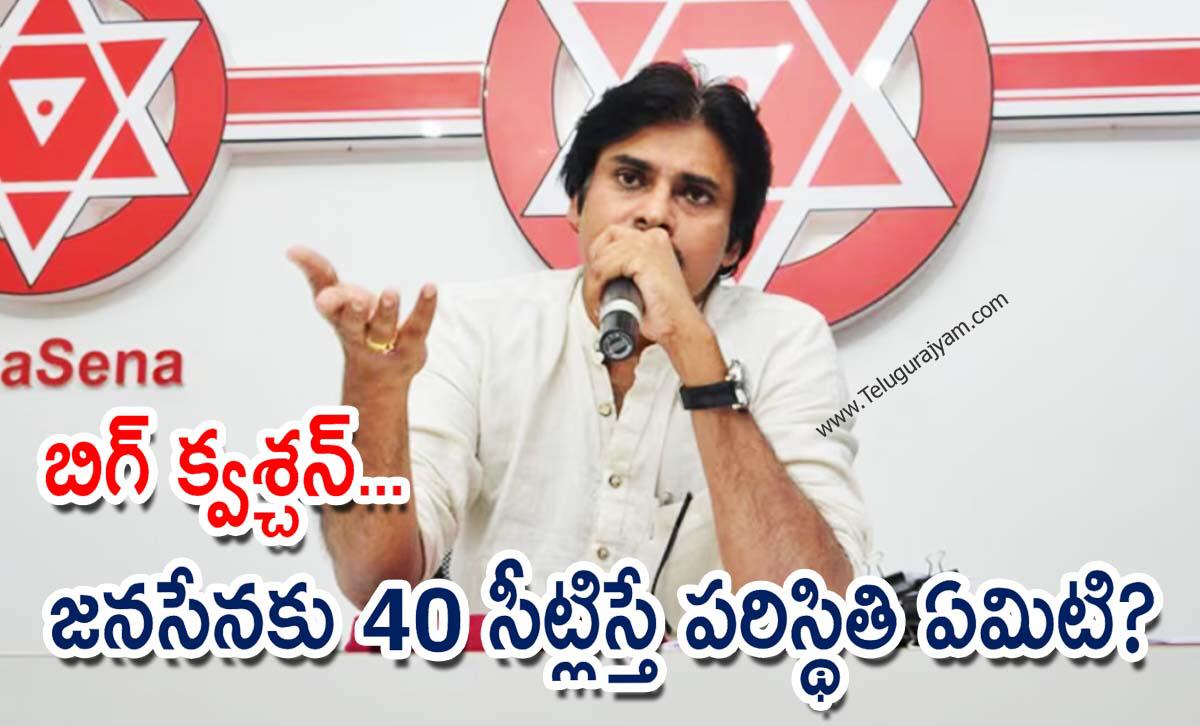బిగ్ క్వశ్చన్… జనసేనకు 40 సీట్లిస్తే పరిస్థితి ఏమిటి?