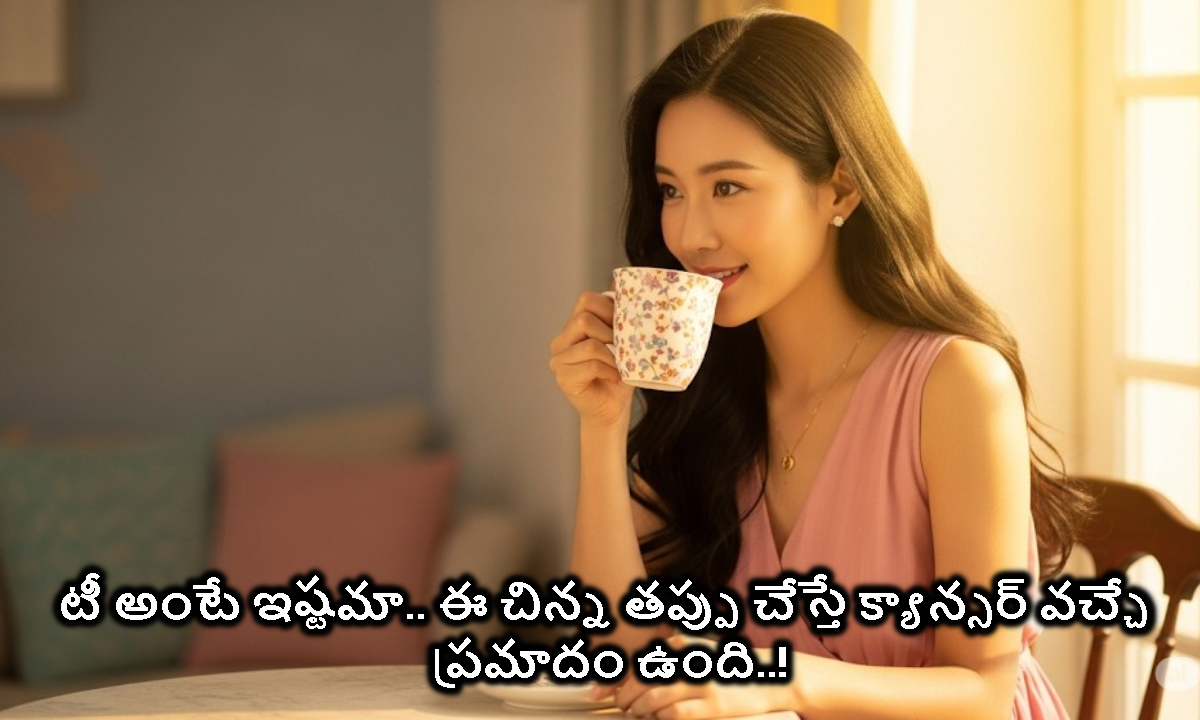 టీ అంటే మీకు ఇష్టమా.. ఈ చిన్న తప్పు చేస్తే క్యాన్సర్ వచ్చే ప్రమాదం ఉంది..!