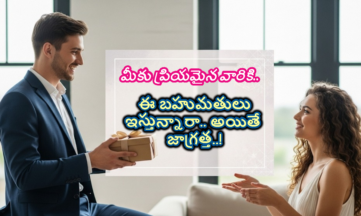 మీకు ప్రియమైన వారికి ఈ బహుమతులు ఇస్తున్నారా.. అయితే జాగ్రత్త..!