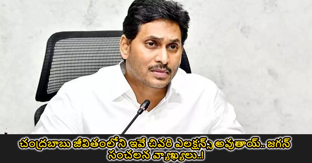 చంద్రబాబు జీవితంలోని ఇవే చివరి ఎలక్షన్స్ అవుతాయ్.. జగన్ సంచలన వ్యాఖ్యలు..!