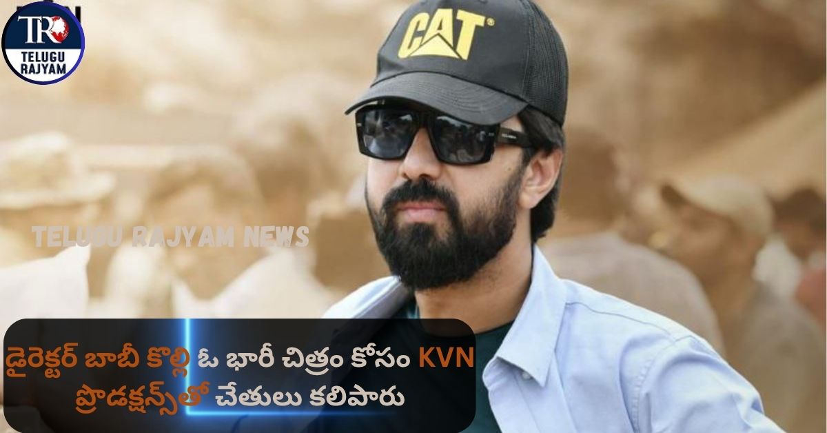 డైరెక్టర్ బాబీ కొల్లి ఓ భారీ చిత్రం కోసం భారతదేశంలోని ప్రతిష్టాత్మక నిర్మాణ సంస్థ KVN ప్రొడక్షన్స్‌తో చేతులు కలిపారు